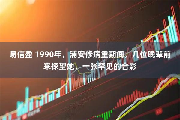 易信盈 1990年，浦安修病重期间，几位晚辈前来探望她，一张罕见的合影