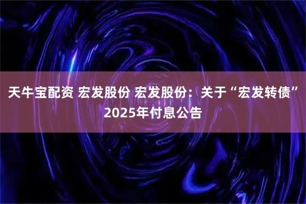天牛宝配资 宏发股份 宏发股份：关于“宏发转债”2025年付息公告