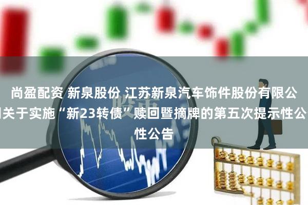 尚盈配资 新泉股份 江苏新泉汽车饰件股份有限公司关于实施“新23转债”赎回暨摘牌的第五次提示性公告
