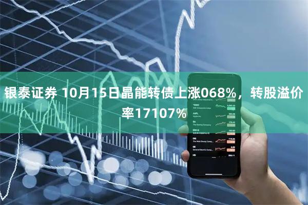 银泰证券 10月15日晶能转债上涨068%，转股溢价率17107%