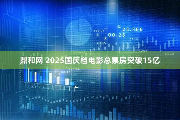 鼎和网 2025国庆档电影总票房突破15亿