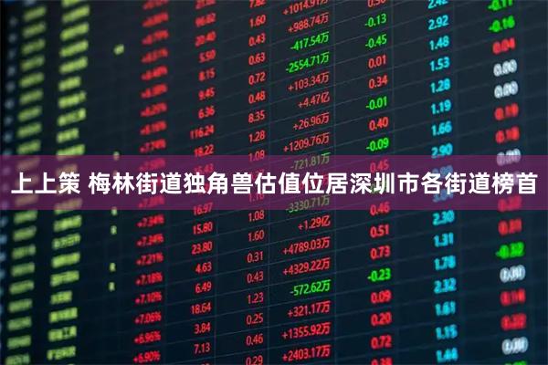 上上策 梅林街道独角兽估值位居深圳市各街道榜首