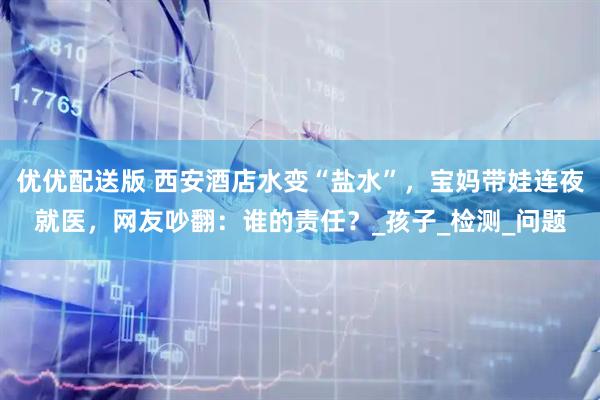 优优配送版 西安酒店水变“盐水”，宝妈带娃连夜就医，网友吵翻：谁的责任？_孩子_检测_问题