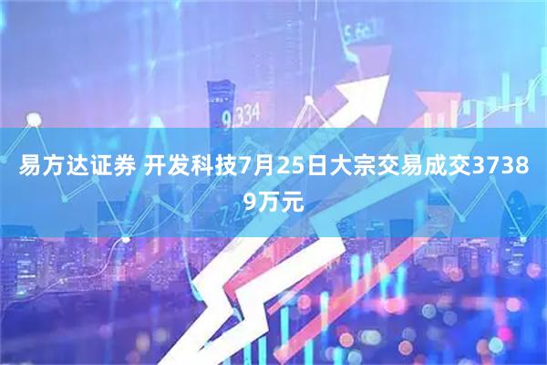易方达证券 开发科技7月25日大宗交易成交37389万元