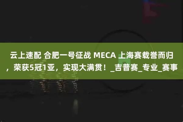 云上速配 合肥一号征战 MECA 上海赛载誉而归，荣获5冠1亚，实现大满贯！_吉普赛_专业_赛事