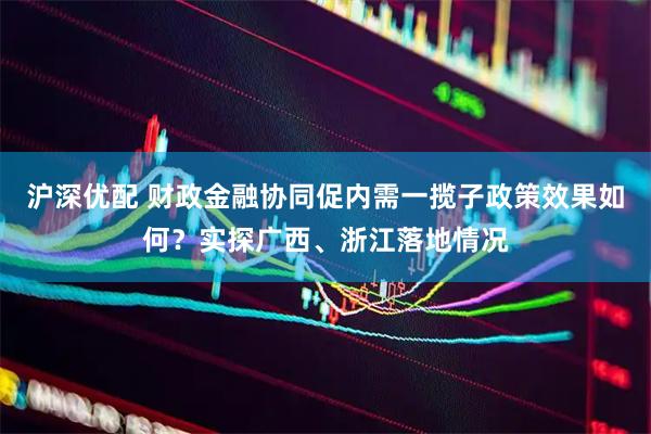 沪深优配 财政金融协同促内需一揽子政策效果如何？实探广西、浙江落地情况
