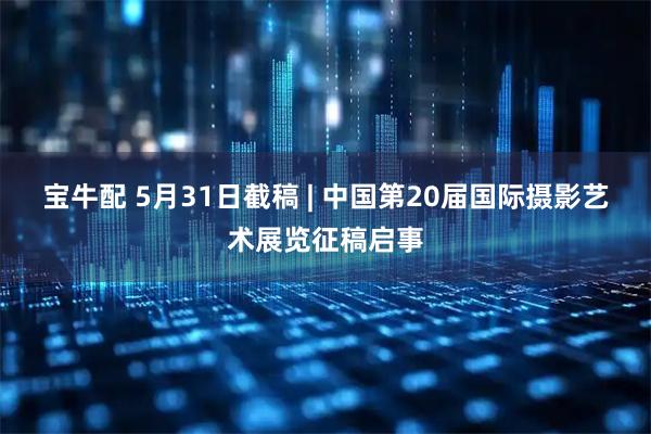 宝牛配 5月31日截稿 | 中国第20届国际摄影艺术展览征稿启事