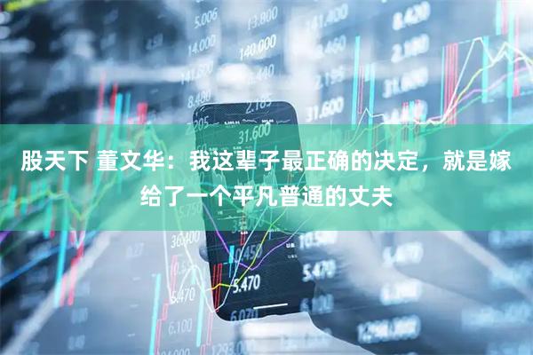 股天下 董文华：我这辈子最正确的决定，就是嫁给了一个平凡普通的丈夫