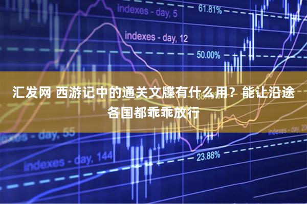 汇发网 西游记中的通关文牒有什么用？能让沿途各国都乖乖放行