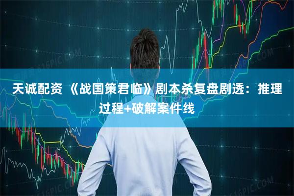 天诚配资 《战国策君临》剧本杀复盘剧透：推理过程+破解案件线