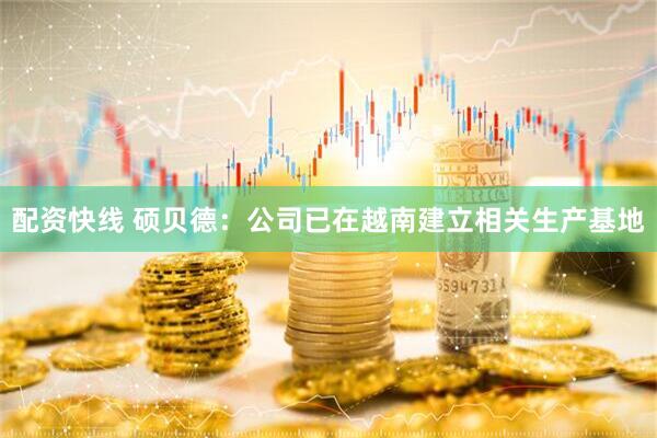 配资快线 硕贝德：公司已在越南建立相关生产基地