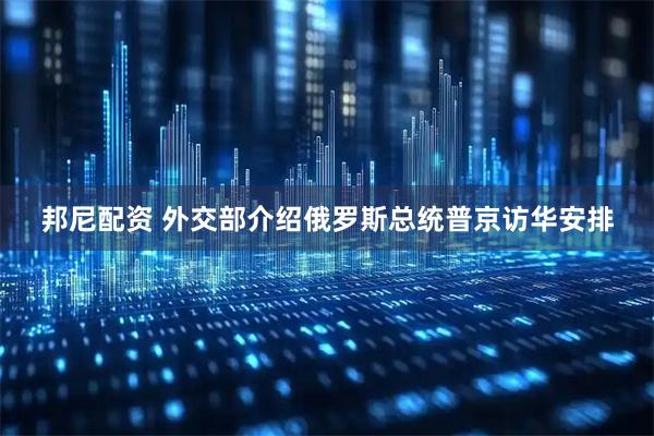 邦尼配资 外交部介绍俄罗斯总统普京访华安排