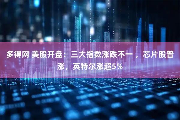 多得网 美股开盘：三大指数涨跌不一 ，芯片股普涨，英特尔涨超5%