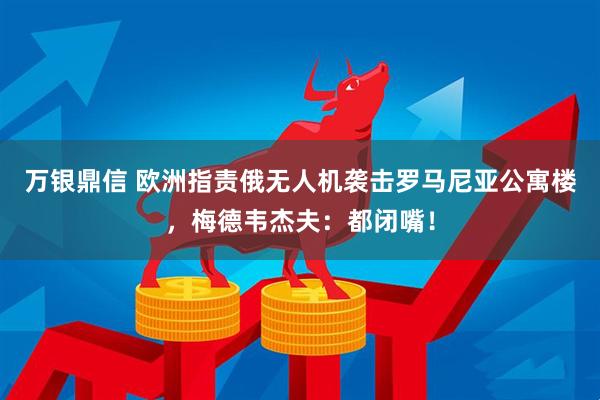 万银鼎信 欧洲指责俄无人机袭击罗马尼亚公寓楼，梅德韦杰夫：都闭嘴！