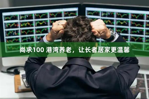 尚求100 港湾养老，让长者居家更温馨