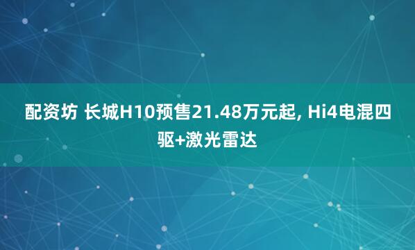 配资坊 长城H10预售21.48万元起, Hi4电混四驱+激光雷达