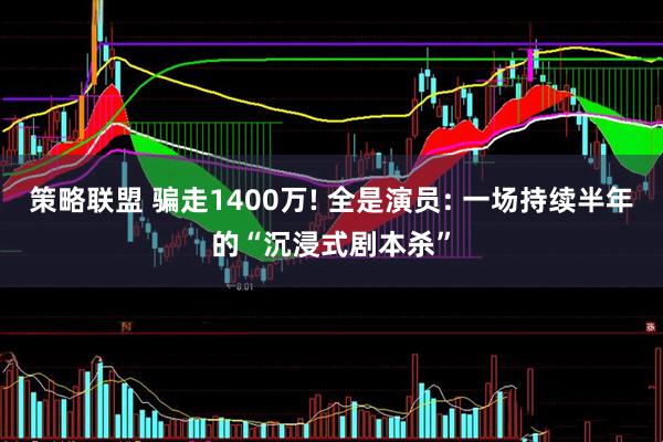 策略联盟 骗走1400万! 全是演员: 一场持续半年的“沉浸式剧本杀”