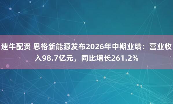 速牛配资 思格新能源发布2026年中期业绩：营业收入98.7亿元，同比增长261.2%