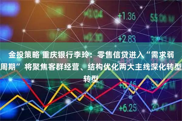 金投策略 重庆银行李玲：零售信贷进入“需求弱周期” 将聚焦客群经营、结构优化两大主线深化转型