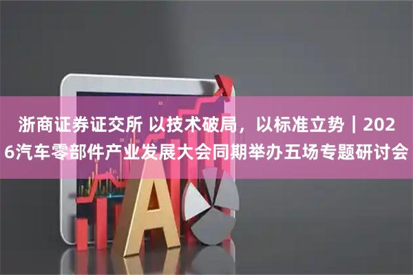 浙商证券证交所 以技术破局，以标准立势｜2026汽车零部件产业发展大会同期举办五场专题研讨会